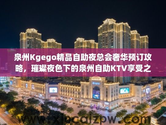 泉州Kgego精品自助夜总会奢华预订攻略,璀璨夜色下的泉州自助KTV享受之旅 泉州Kgego精品自助夜总会奢华预订攻略,璀璨夜色下的泉州自助KTV享受之旅