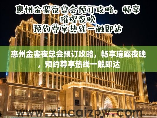 惠州金銮夜总会预订攻略,畅享璀璨夜晚,预约尊享热线一触即达 惠州金銮夜总会预订攻略,畅享璀璨夜晚,预约尊享热线一触即达