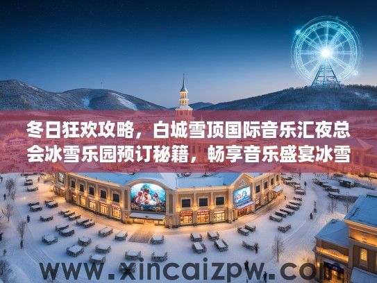 冬日狂欢攻略,白城雪顶国际音乐汇夜总会冰雪乐园预订秘籍,畅享音乐盛宴冰雪奇缘 冬日狂欢攻略,白城雪顶国际音乐汇夜总会冰雪乐园预订秘籍,畅享音乐盛宴冰雪奇缘
