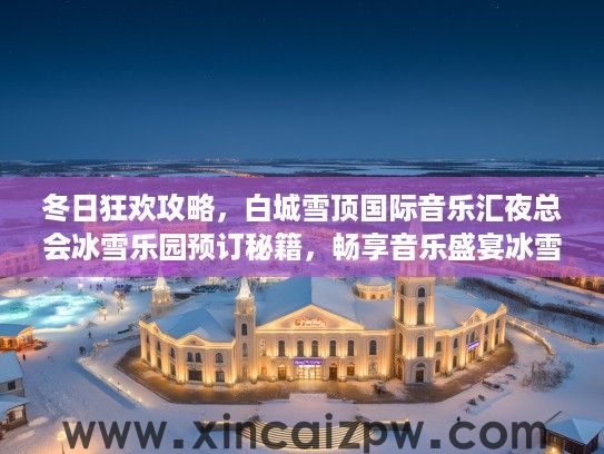 冬日狂欢攻略,白城雪顶国际音乐汇夜总会冰雪乐园预订秘籍,畅享音乐盛宴冰雪奇缘 冬日狂欢攻略,白城雪顶国际音乐汇夜总会冰雪乐园预订秘籍,畅享音乐盛宴冰雪奇缘