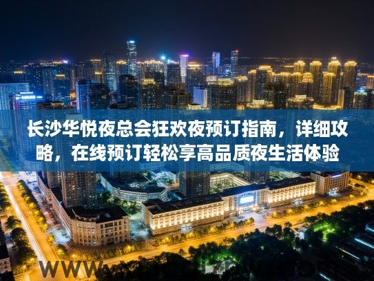 长沙华悦夜总会狂欢夜预订指南，详细攻略，在线预订轻松享高品质夜生活体验