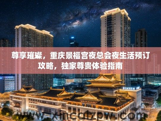 尊享璀璨，重庆景福宫夜总会夜生活预订攻略，独家尊贵体验指南