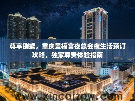 尊享璀璨，重庆景福宫夜总会夜生活预订攻略，独家尊贵体验指南