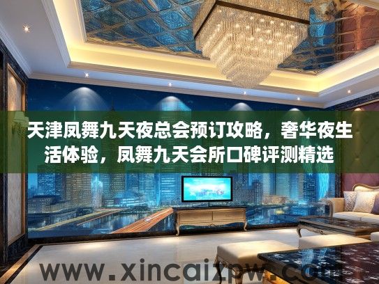 天津凤舞九天夜总会预订攻略，奢华夜生活体验，凤舞九天会所口碑评测精选