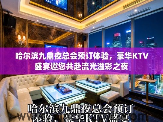 哈尔滨九鼎夜总会预订体验，豪华KTV盛宴邀您共赴流光溢彩之夜