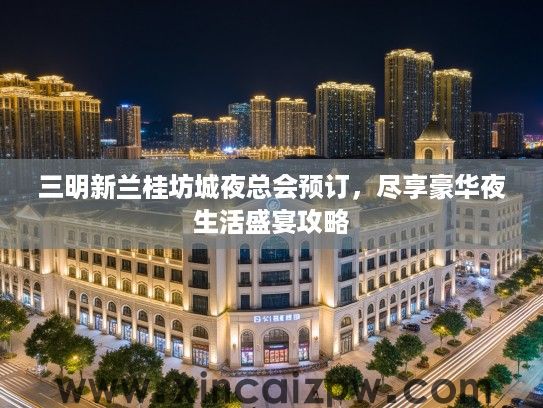 三明新兰桂坊城夜总会预订,尽享豪华夜生活盛宴攻略 三明新兰桂坊城夜总会预订,尽享豪华夜生活盛宴攻略