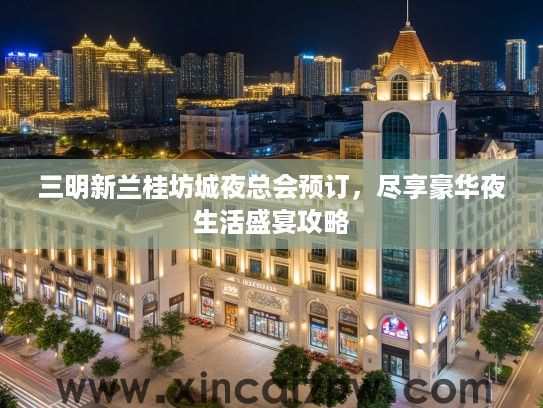 三明新兰桂坊城夜总会预订,尽享豪华夜生活盛宴攻略 三明新兰桂坊城夜总会预订,尽享豪华夜生活盛宴攻略