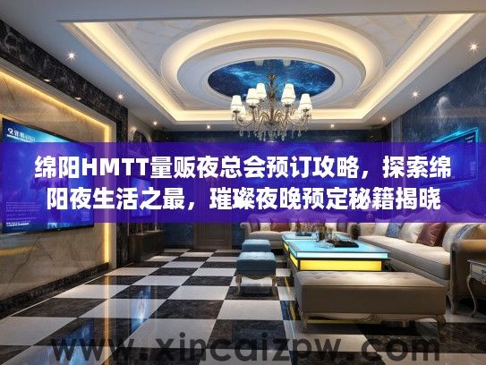 绵阳HMTT量贩夜总会预订攻略,探索绵阳夜生活之最,璀璨夜晚预定秘籍揭晓 绵阳HMTT量贩夜总会预订攻略,探索绵阳夜生活之最,璀璨夜晚预定秘籍揭晓