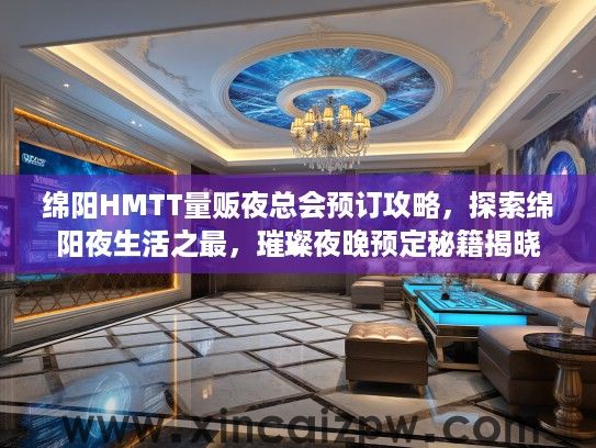 绵阳HMTT量贩夜总会预订攻略,探索绵阳夜生活之最,璀璨夜晚预定秘籍揭晓 绵阳HMTT量贩夜总会预订攻略,探索绵阳夜生活之最,璀璨夜晚预定秘籍揭晓