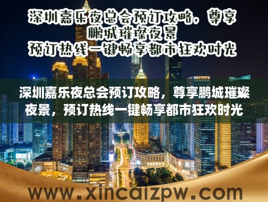 深圳嘉乐夜总会预订攻略,尊享鹏城璀璨夜景,预订热线一键畅享都市狂欢时光 深圳嘉乐夜总会预订攻略,尊享鹏城璀璨夜景,预订热线一键畅享都市狂欢时光