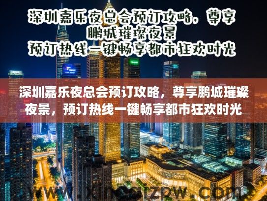 深圳嘉乐夜总会预订攻略,尊享鹏城璀璨夜景,预订热线一键畅享都市狂欢时光 深圳嘉乐夜总会预订攻略,尊享鹏城璀璨夜景,预订热线一键畅享都市狂欢时光