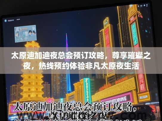 太原迪加迪夜总会预订攻略，尊享璀璨之夜，热线预约体验非凡太原夜生活