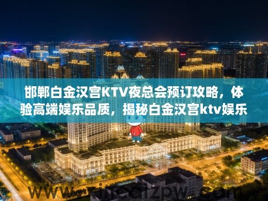 邯郸白金汉宫KTV夜总会预订攻略,体验高端娱乐品质,揭秘白金汉宫ktv娱乐会所魅力 邯郸白金汉宫KTV夜总会预订攻略,体验高端娱乐品质,揭秘白金汉宫ktv娱乐会所魅力