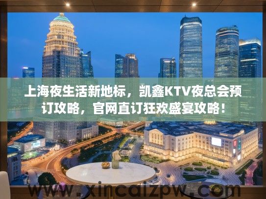 上海夜生活新地标，凯鑫KTV夜总会预订攻略，官网直订狂欢盛宴攻略！