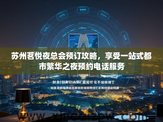 苏州茗悦夜总会预订攻略，享受一站式都市繁华之夜预约电话服务