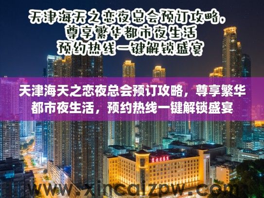 天津海天之恋夜总会预订攻略，尊享繁华都市夜生活，预约热线一键解锁盛宴