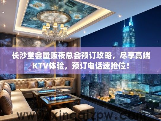 长沙堂会量贩夜总会预订攻略，尽享高端KTV体验，预订电话速抢位！