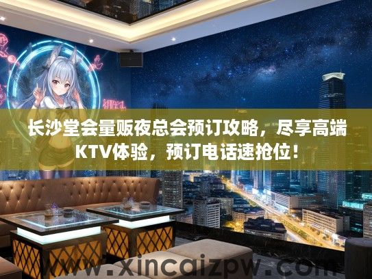 长沙堂会量贩夜总会预订攻略，尽享高端KTV体验，预订电话速抢位！
