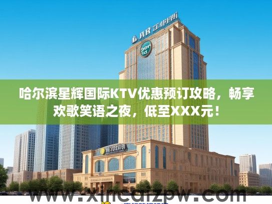 哈尔滨星辉国际KTV优惠预订攻略，畅享欢歌笑语之夜，低至XXX元！