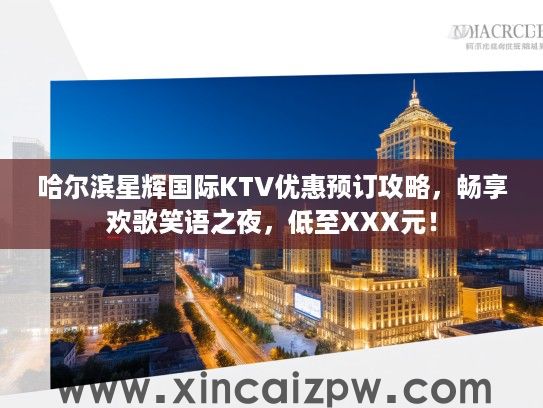 哈尔滨星辉国际KTV优惠预订攻略，畅享欢歌笑语之夜，低至XXX元！