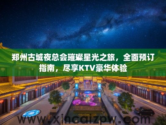郑州古城夜总会璀璨星光之旅,全面预订指南,尽享KTV豪华体验 郑州古城夜总会璀璨星光之旅,全面预订指南,尽享KTV豪华体验