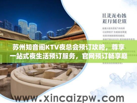 苏州知音阁KTV夜总会预订攻略,尊享一站式夜生活预订服务,官网预订畅享巅峰体验 苏州知音阁KTV夜总会预订攻略,尊享一站式夜生活预订服务,官网预订畅享巅峰体验