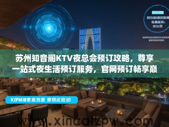 苏州知音阁KTV夜总会预订攻略,尊享一站式夜生活预订服务,官网预订畅享巅峰体验 苏州知音阁KTV夜总会预订攻略,尊享一站式夜生活预订服务,官网预订畅享巅峰体验
