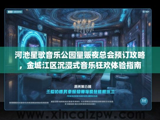 河池星歌音乐公园量贩夜总会预订攻略,金城江区沉浸式音乐狂欢体验指南 河池星歌音乐公园量贩夜总会预订攻略,金城江区沉浸式音乐狂欢体验指南