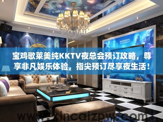 宝鸡歌莱美纯KKTV夜总会预订攻略，尊享非凡娱乐体验，指尖预订尽享夜生活！