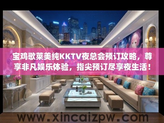 宝鸡歌莱美纯KKTV夜总会预订攻略，尊享非凡娱乐体验，指尖预订尽享夜生活！