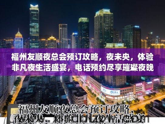 福州友顺夜总会预订攻略，夜未央，体验非凡夜生活盛宴，电话预约尽享璀璨夜晚