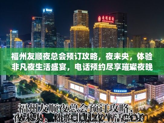 福州友顺夜总会预订攻略，夜未央，体验非凡夜生活盛宴，电话预约尽享璀璨夜晚