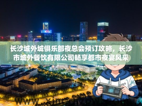 长沙城外城俱乐部夜总会预订攻略，长沙市城外餐饮有限公司畅享都市夜宴风采