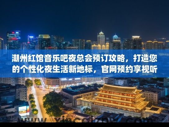 潮州红馆音乐吧夜总会预订攻略，打造您的个性化夜生活新地标，官网预约享视听盛宴狂欢！