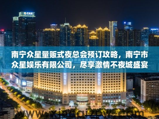 南宁众星量贩式夜总会预订攻略,南宁市众星娱乐有限公司,尽享激情不夜城盛宴 南宁众星量贩式夜总会预订攻略,南宁市众星娱乐有限公司,尽享激情不夜城盛宴