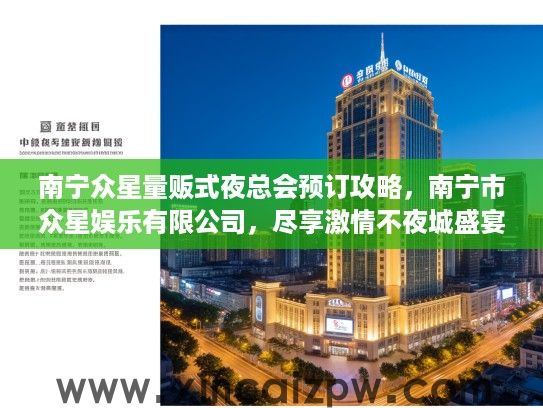 南宁众星量贩式夜总会预订攻略,南宁市众星娱乐有限公司,尽享激情不夜城盛宴 南宁众星量贩式夜总会预订攻略,南宁市众星娱乐有限公司,尽享激情不夜城盛宴