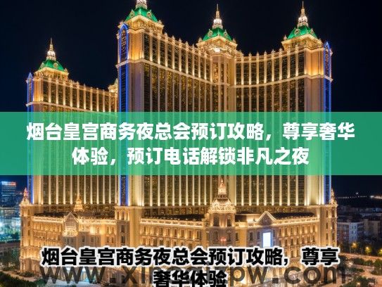 烟台皇宫商务夜总会预订攻略,尊享奢华体验,预订电话解锁非凡之夜 烟台皇宫商务夜总会预订攻略,尊享奢华体验,预订电话解锁非凡之夜