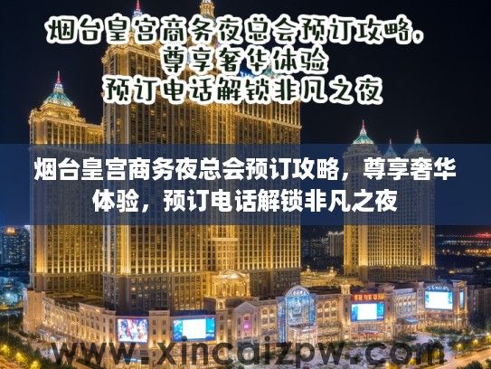 烟台皇宫商务夜总会预订攻略,尊享奢华体验,预订电话解锁非凡之夜 烟台皇宫商务夜总会预订攻略,尊享奢华体验,预订电话解锁非凡之夜