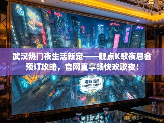 武汉热门夜生活新宠——靓点K歌夜总会预订攻略,官网直享畅快欢歌夜! 武汉热门夜生活新宠——靓点K歌夜总会预订攻略,官网直享畅快欢歌夜!