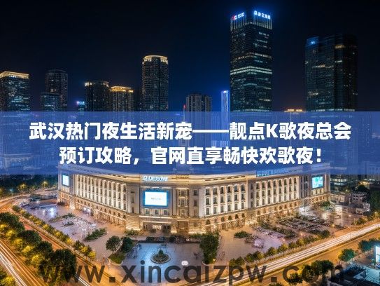 武汉热门夜生活新宠——靓点K歌夜总会预订攻略,官网直享畅快欢歌夜! 武汉热门夜生活新宠——靓点K歌夜总会预订攻略,官网直享畅快欢歌夜!