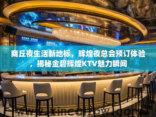 商丘夜生活新地标,辉煌夜总会预订体验,揭秘金碧辉煌KTV魅力瞬间 商丘夜生活新地标,辉煌夜总会预订体验,揭秘金碧辉煌KTV魅力瞬间