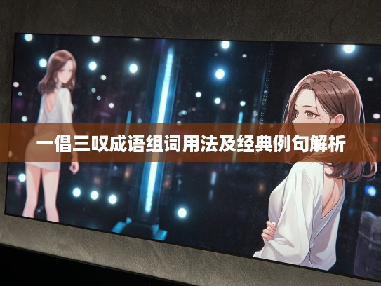 一倡三叹成语组词用法及经典例句解析 一倡三叹成语组词用法及经典例句解析