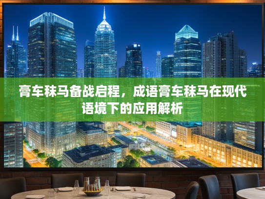 膏车秣马备战启程,成语膏车秣马在现代语境下的应用解析 膏车秣马备战启程,成语膏车秣马在现代语境下的应用解析