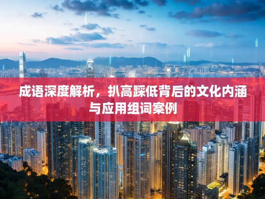 成语深度解析,扒高踩低背后的文化内涵与应用组词案例 成语深度解析,扒高踩低背后的文化内涵与应用组词案例