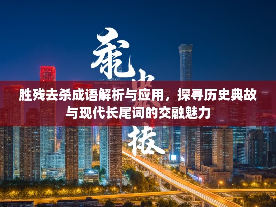 胜残去杀成语解析与应用，探寻历史典故与现代长尾词的交融魅力