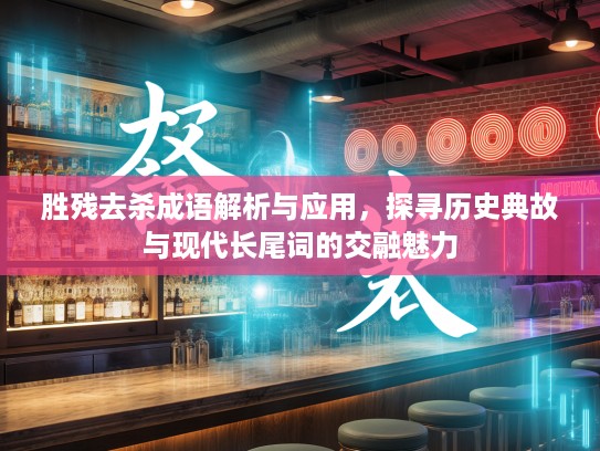 胜残去杀成语解析与应用，探寻历史典故与现代长尾词的交融魅力