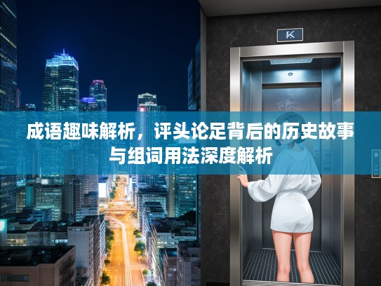 成语趣味解析，评头论足背后的历史故事与组词用法深度解析