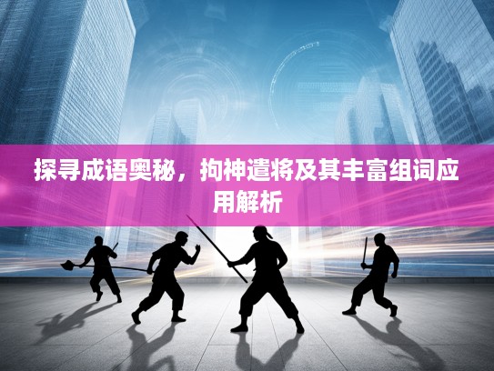 探寻成语奥秘，拘神遣将及其丰富组词应用解析