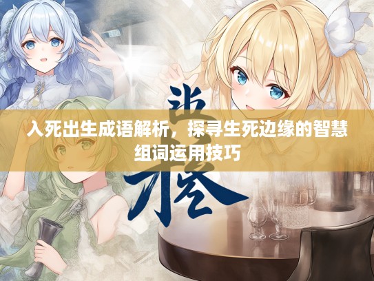 入死出生成语解析，探寻生死边缘的智慧组词运用技巧