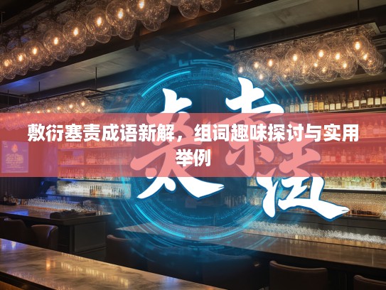 敷衍塞责成语新解,组词趣味探讨与实用举例 敷衍塞责成语新解,组词趣味探讨与实用举例